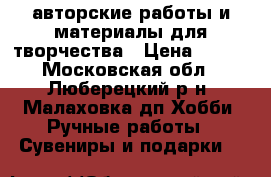 авторские работы и материалы для творчества › Цена ­ 100 - Московская обл., Люберецкий р-н, Малаховка дп Хобби. Ручные работы » Сувениры и подарки   